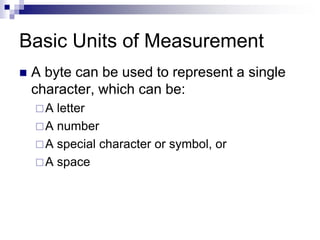 Basic Units of Measurement
 A byte can be used to represent a single
character, which can be:
A letter
A number
A special character or symbol, or
A space
 
