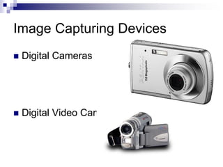 Image Capturing Devices
 Digital Cameras
 Digital Video Cameras
 
