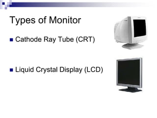 Types of Monitor
 Cathode Ray Tube (CRT)
 Liquid Crystal Display (LCD)
 