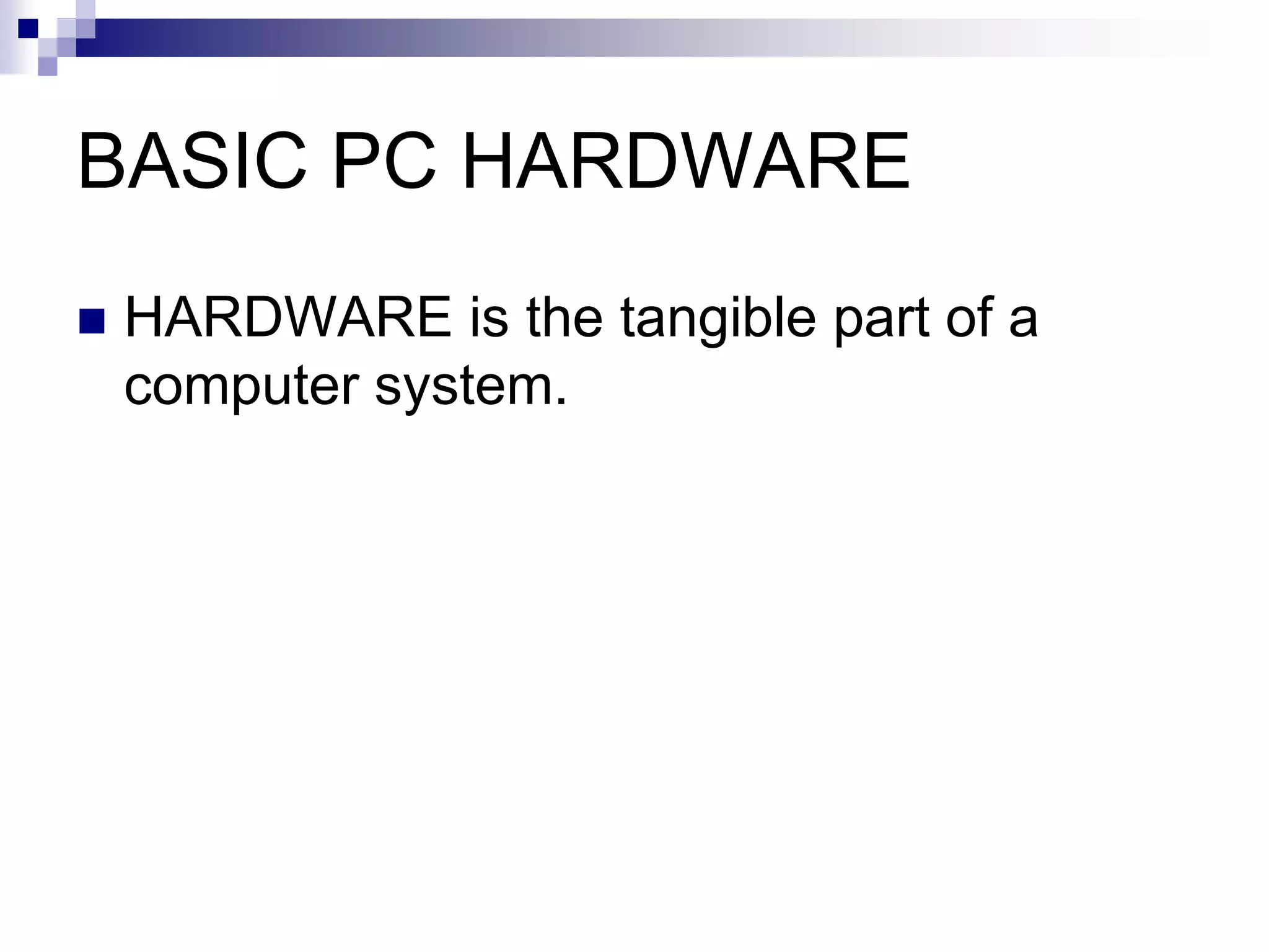 BASIC PC HARDWARE
 HARDWARE is the tangible part of a
computer system.
 