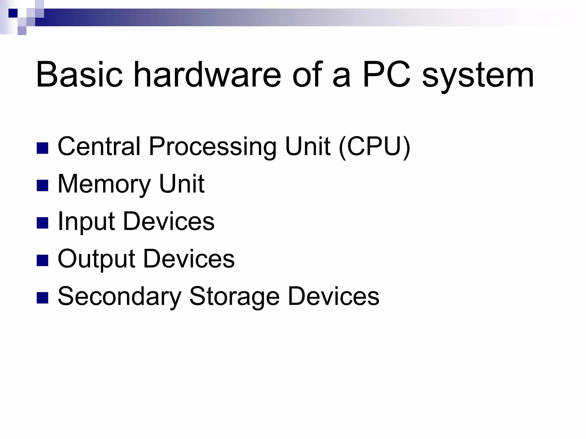 Basic hardware of a PC system
 Central Processing Unit (CPU)
 Memory Unit
 Input Devices
 Output Devices
 Secondary Storage Devices
 