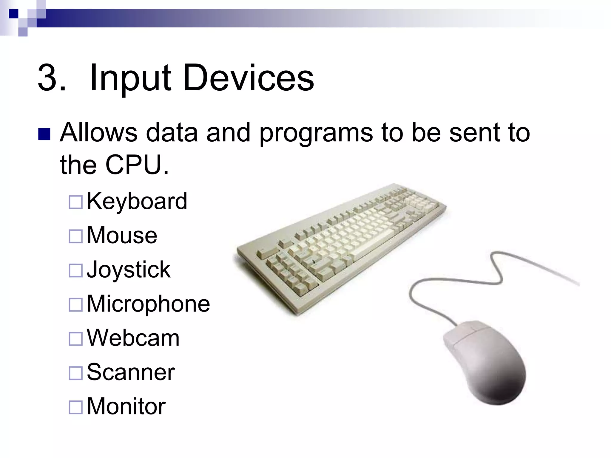3. Input Devices
 Allows data and programs to be sent to
the CPU.
Keyboard
Mouse
Joystick
Microphone
Webcam
Scanner
Monitor
 
