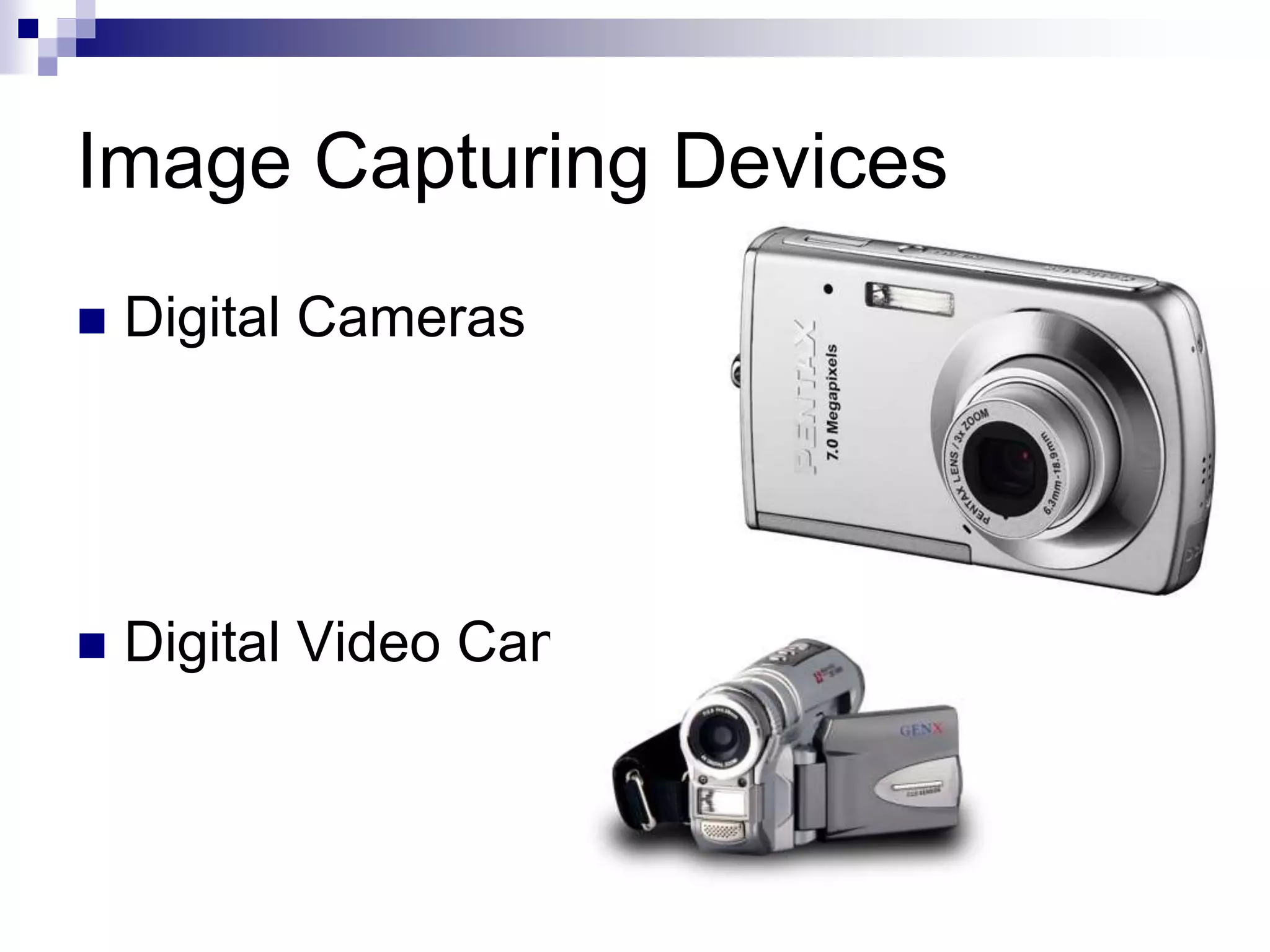 Image Capturing Devices
 Digital Cameras
 Digital Video Cameras
 