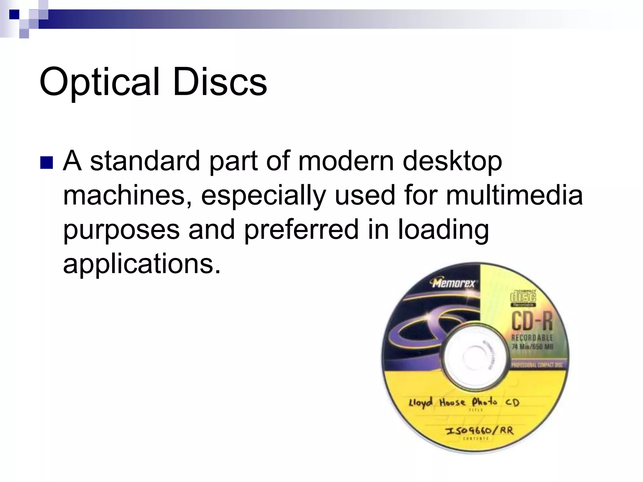 Optical Discs
 A standard part of modern desktop
machines, especially used for multimedia
purposes and preferred in loading
applications.
 