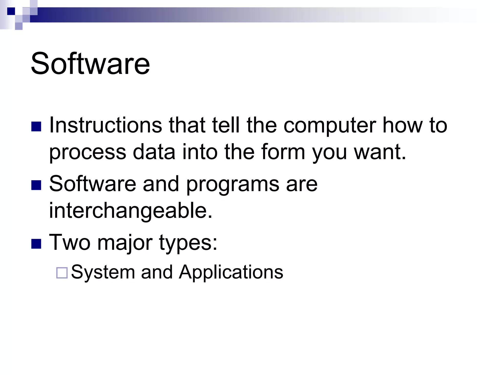 Software
 Instructions that tell the computer how to
process data into the form you want.
 Software and programs are
interchangeable.
 Two major types:
System and Applications
 