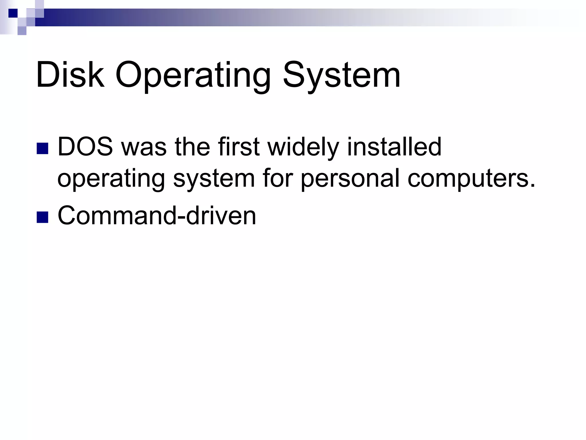 Disk Operating System
 DOS was the first widely installed
operating system for personal computers.
 Command-driven
 