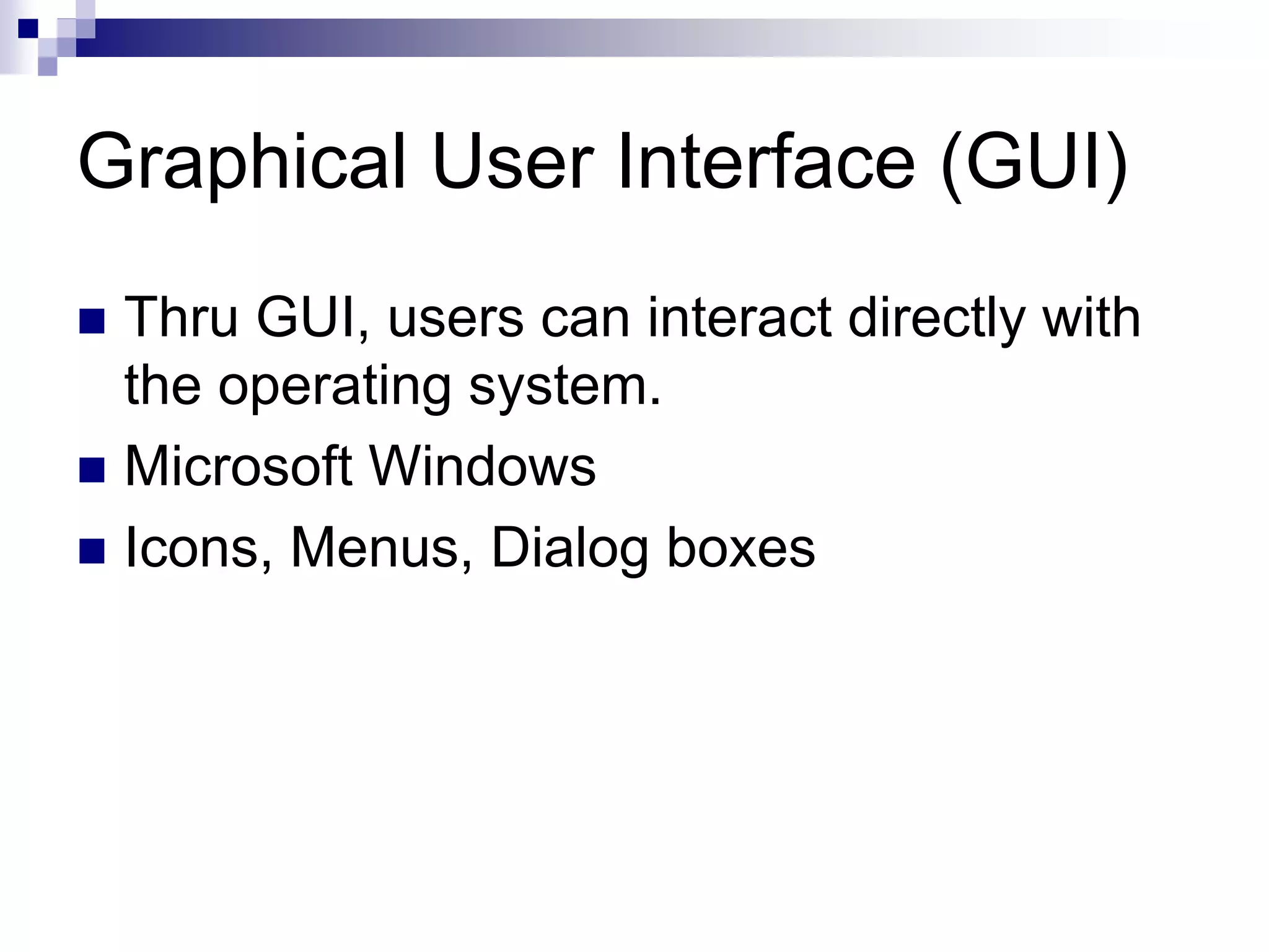 Graphical User Interface (GUI)
 Thru GUI, users can interact directly with
the operating system.
 Microsoft Windows
 Icons, Menus, Dialog boxes
 