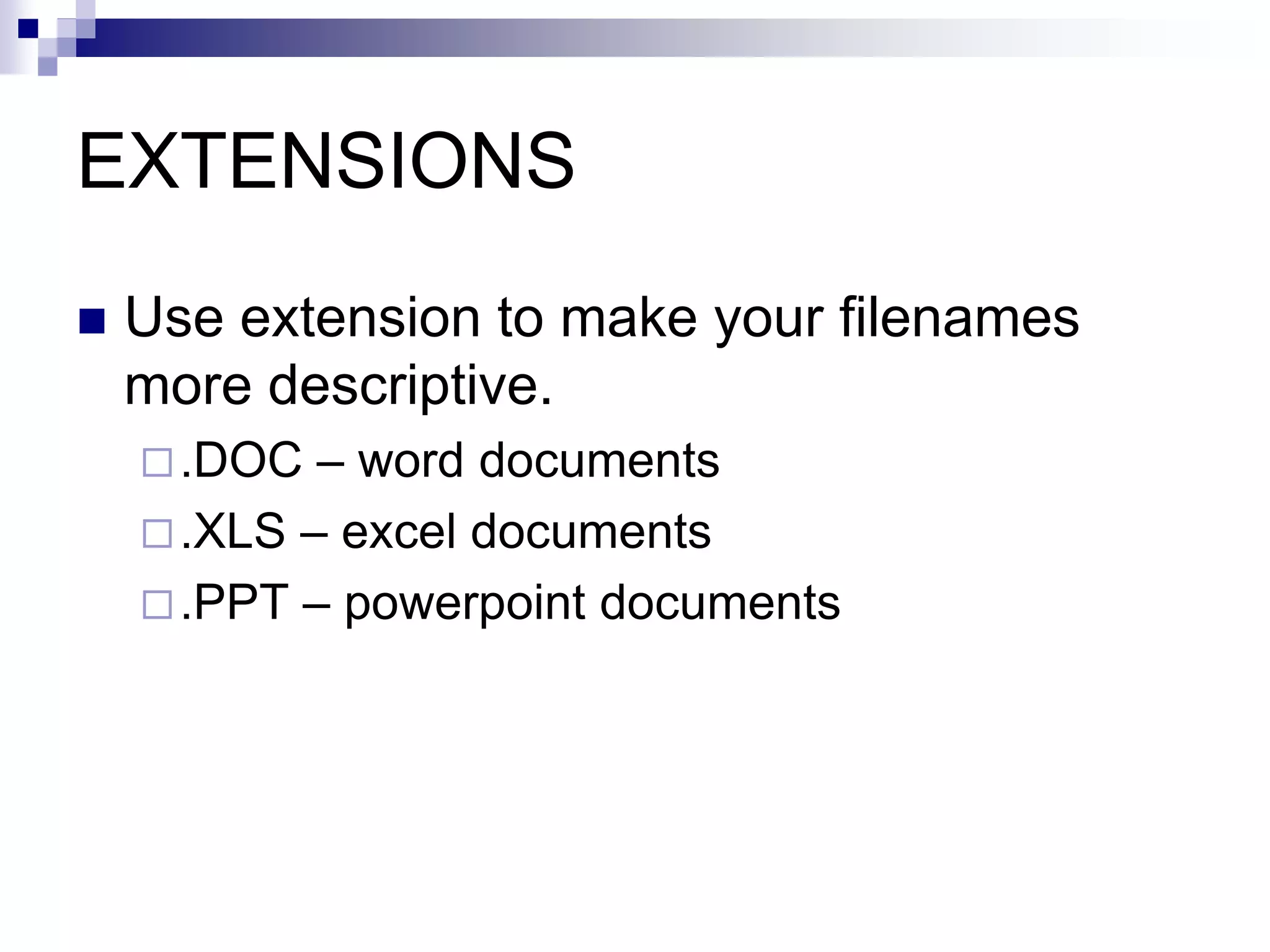 EXTENSIONS
 Use extension to make your filenames
more descriptive.
.DOC – word documents
.XLS – excel documents
.PPT – powerpoint documents
 