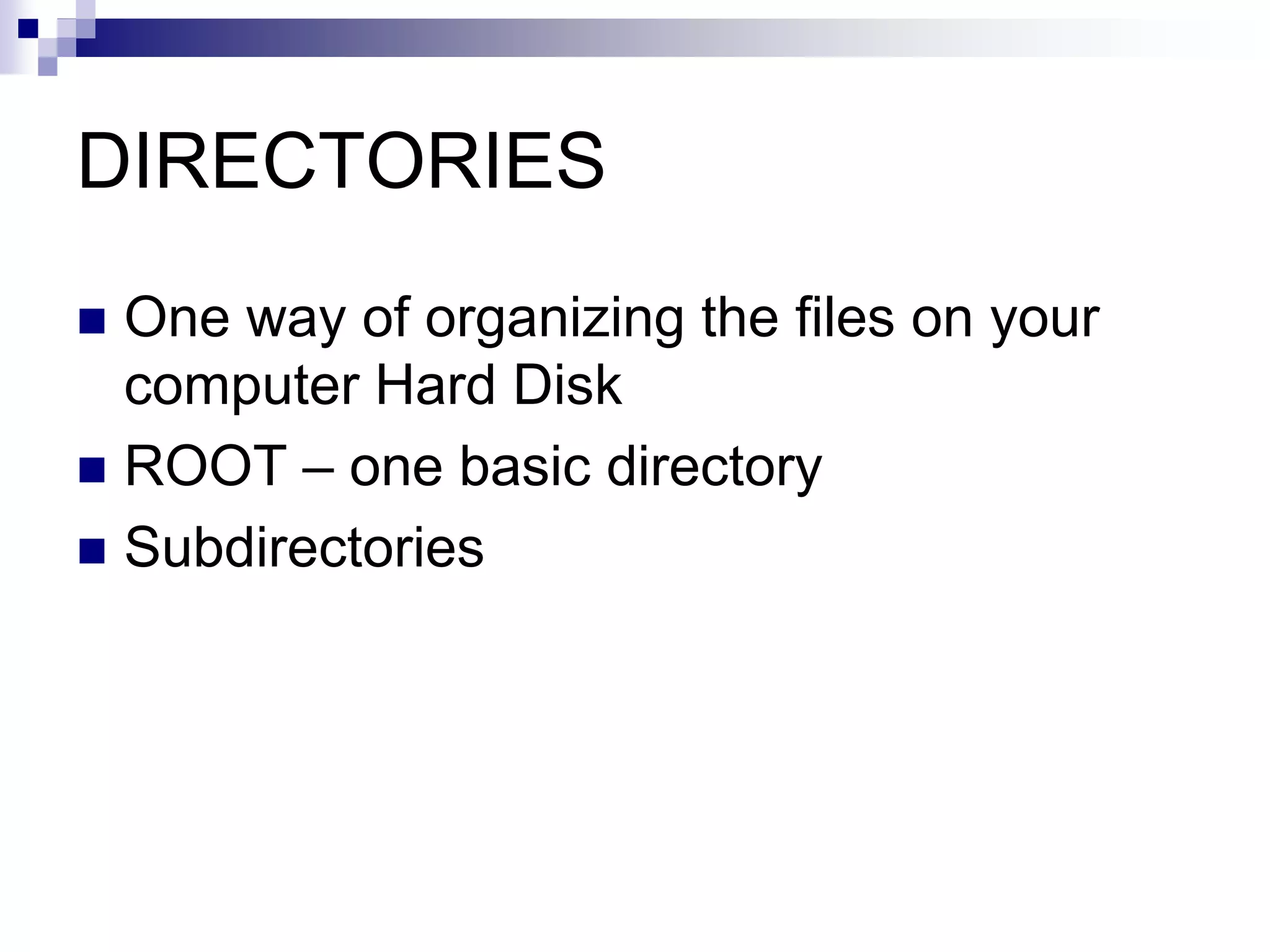 DIRECTORIES
 One way of organizing the files on your
computer Hard Disk
 ROOT – one basic directory
 Subdirectories
 