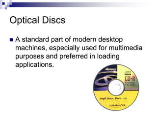 Optical Discs
 A standard part of modern desktop
machines, especially used for multimedia
purposes and preferred in loading
applications.
 