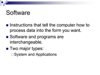Software
 Instructions that tell the computer how to
process data into the form you want.
 Software and programs are
interchangeable.
 Two major types:
System and Applications
 