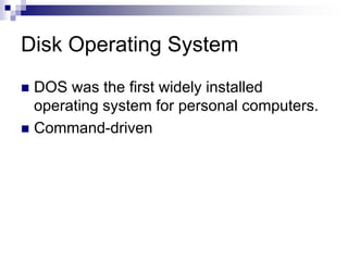 Disk Operating System
 DOS was the first widely installed
operating system for personal computers.
 Command-driven
 