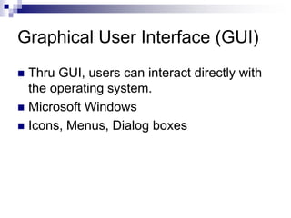 Graphical User Interface (GUI)
 Thru GUI, users can interact directly with
the operating system.
 Microsoft Windows
 Icons, Menus, Dialog boxes
 