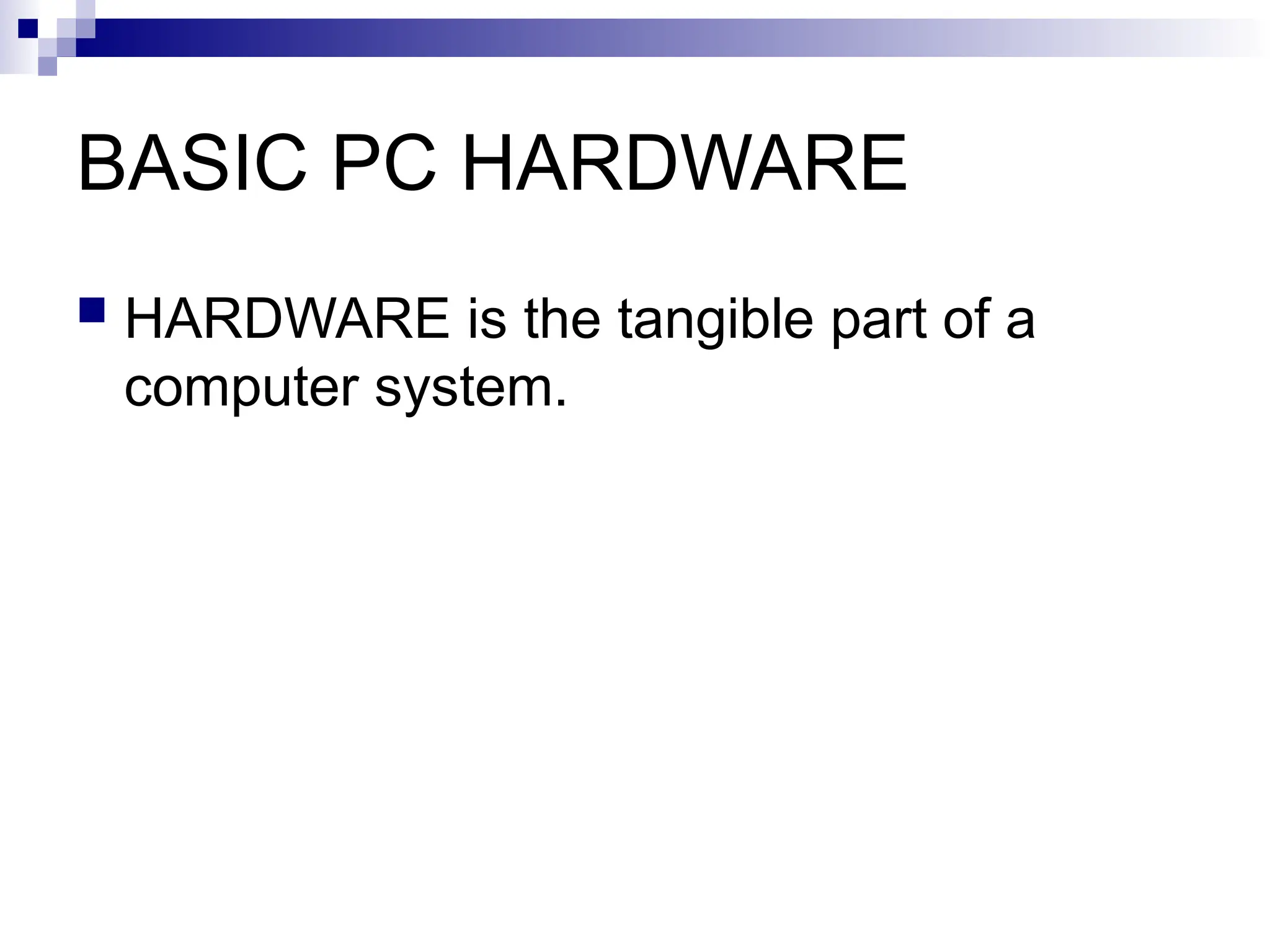 BASIC PC HARDWARE
 HARDWARE is the tangible part of a
computer system.
 