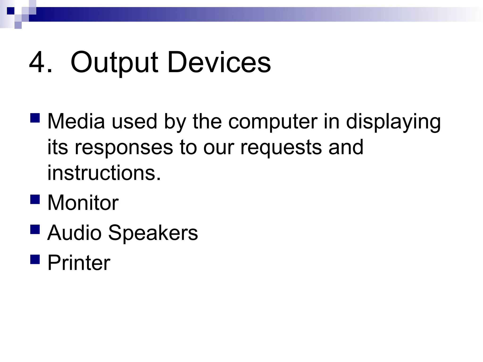 4. Output Devices
 Media used by the computer in displaying
its responses to our requests and
instructions.
 Monitor
 Audio Speakers
 Printer
 