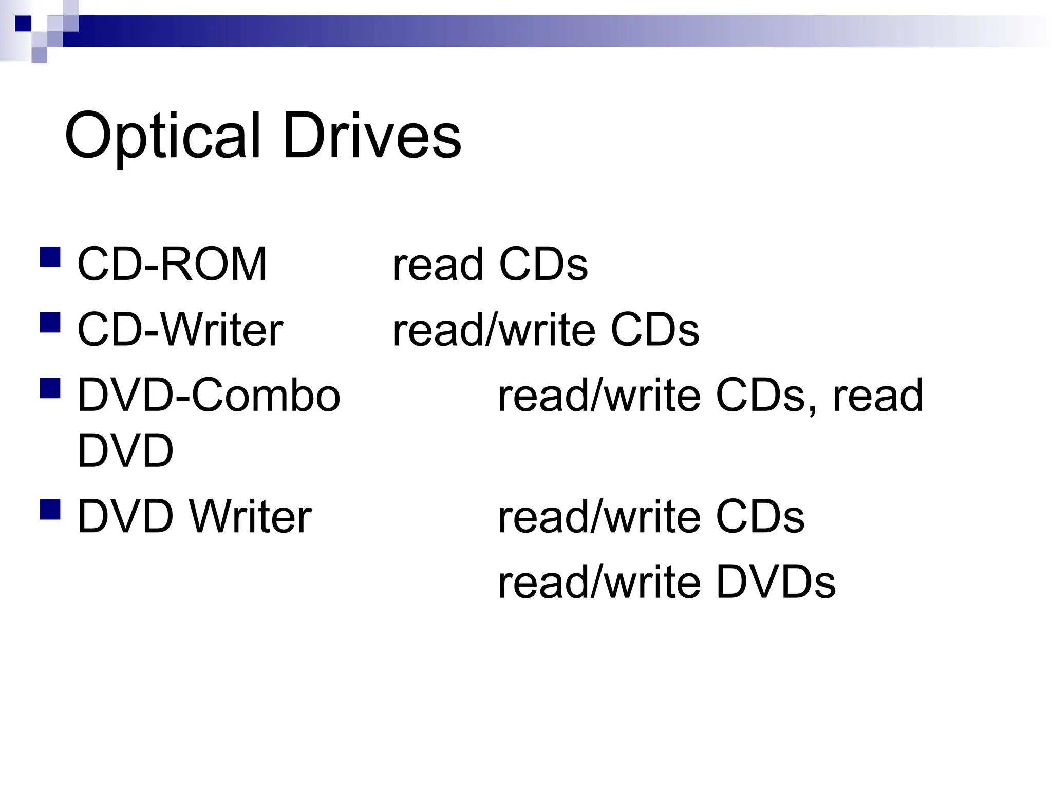Optical Drives
 CD-ROM read CDs
 CD-Writer read/write CDs
 DVD-Combo read/write CDs, read
DVD
 DVD Writer read/write CDs
read/write DVDs
 