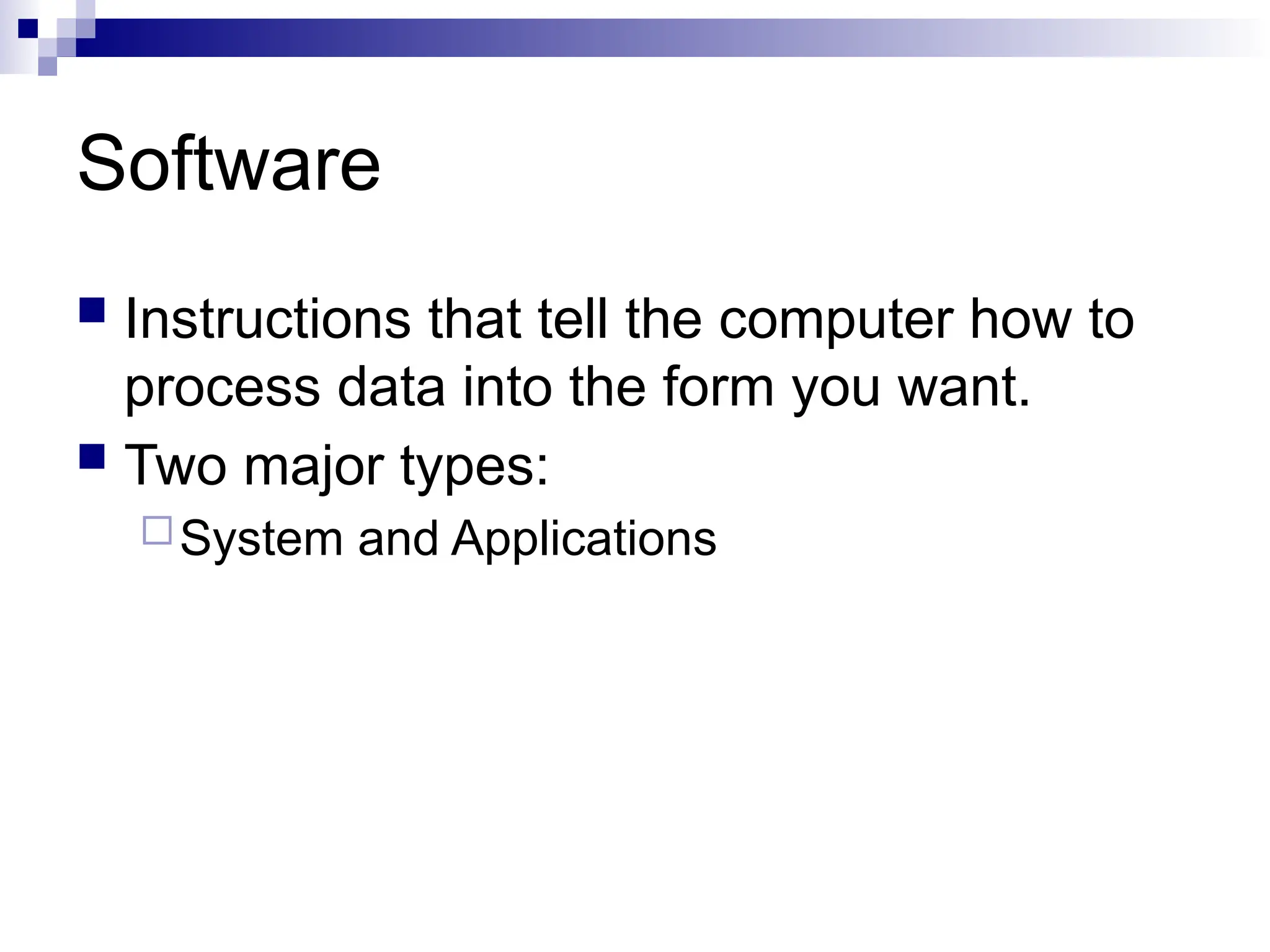 Software
 Instructions that tell the computer how to
process data into the form you want.
 Two major types:
System and Applications
 