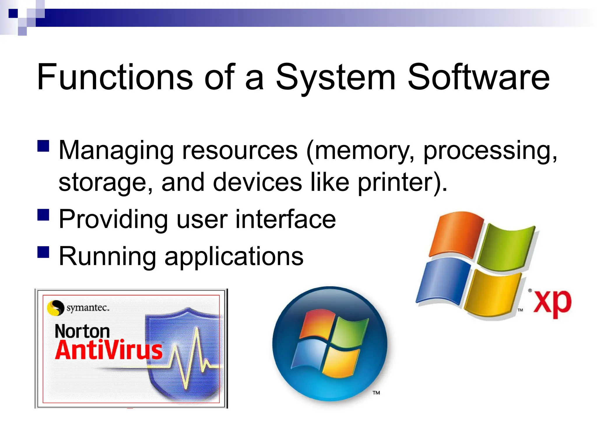 Functions of a System Software
 Managing resources (memory, processing,
storage, and devices like printer).
 Providing user interface
 Running applications
 