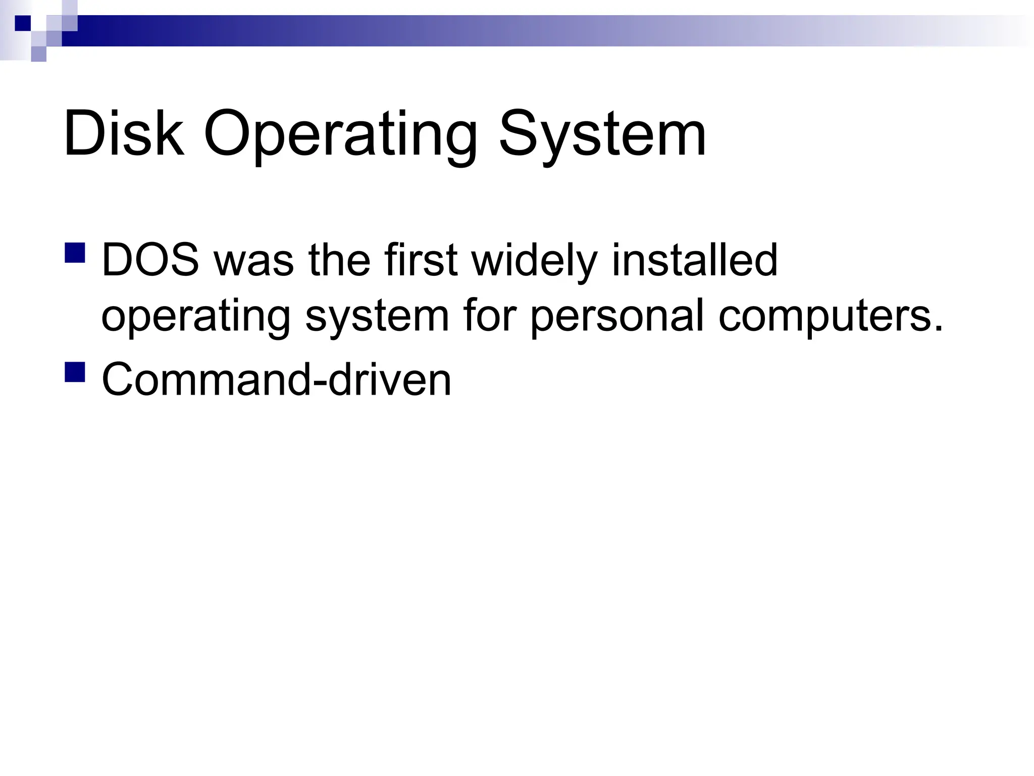 Disk Operating System
 DOS was the first widely installed
operating system for personal computers.
 Command-driven
 