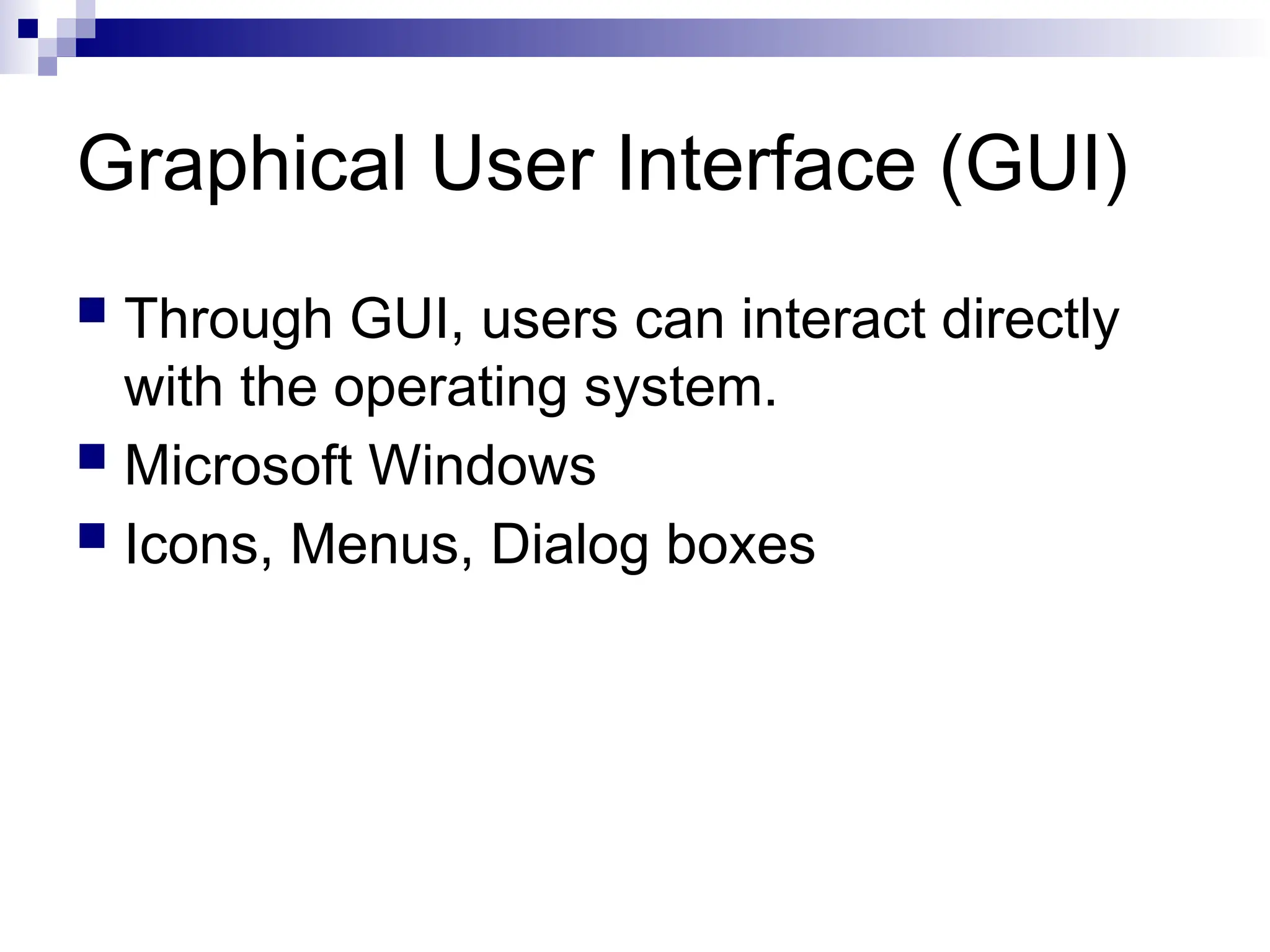 Graphical User Interface (GUI)
 Through GUI, users can interact directly
with the operating system.
 Microsoft Windows
 Icons, Menus, Dialog boxes
 