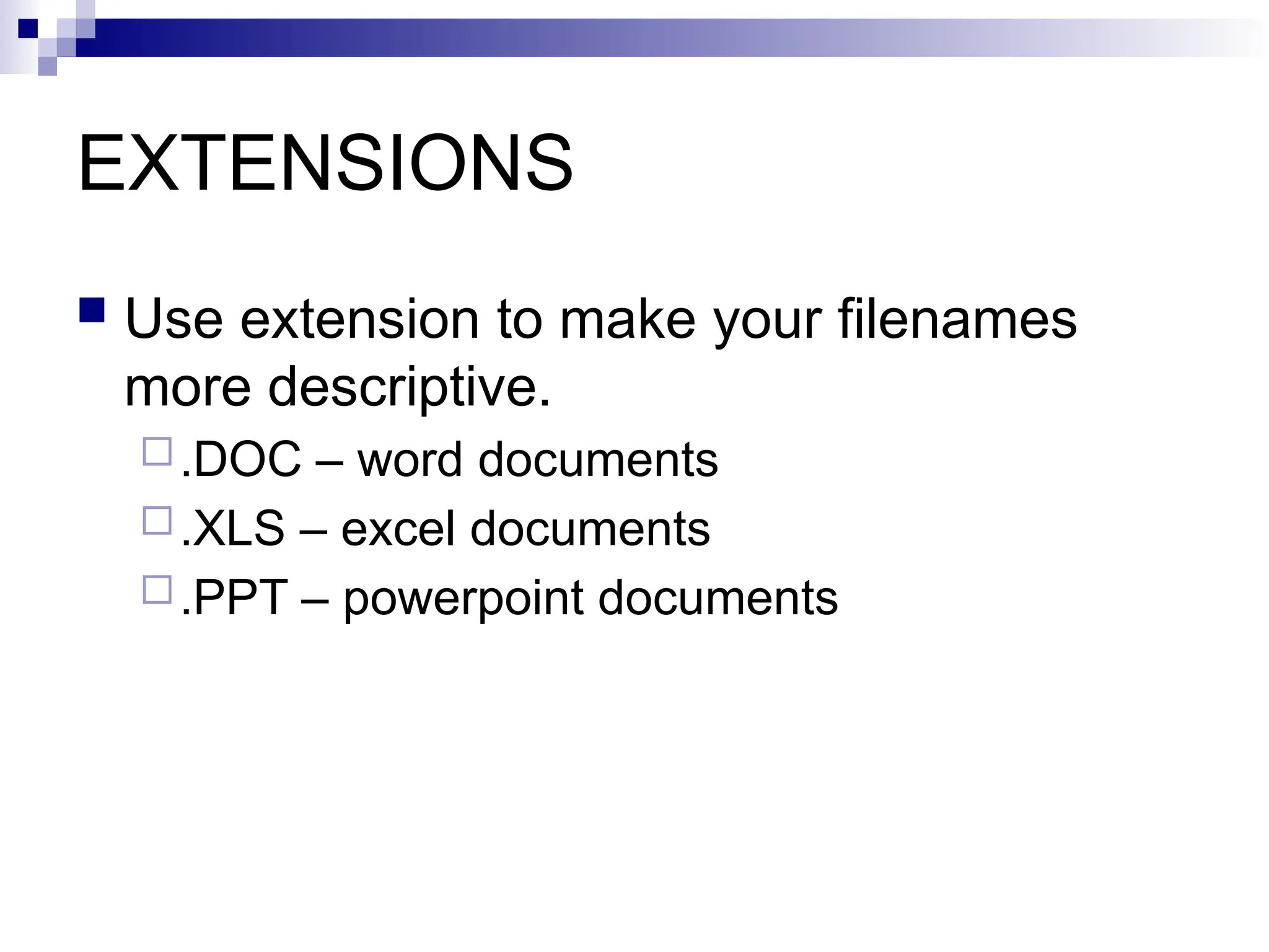 EXTENSIONS
 Use extension to make your filenames
more descriptive.
.DOC – word documents
.XLS – excel documents
.PPT – powerpoint documents
 