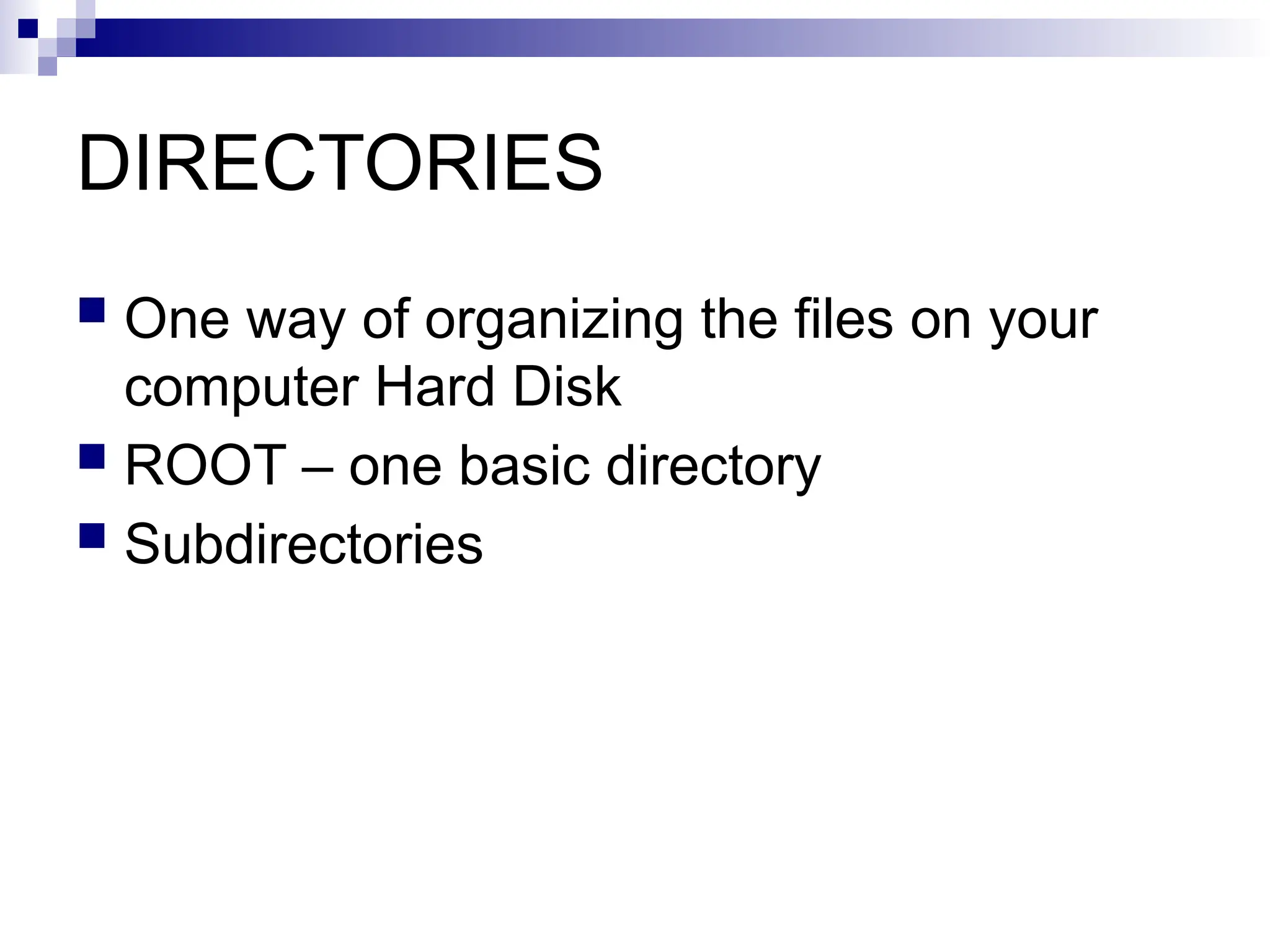 DIRECTORIES
 One way of organizing the files on your
computer Hard Disk
 ROOT – one basic directory
 Subdirectories
 