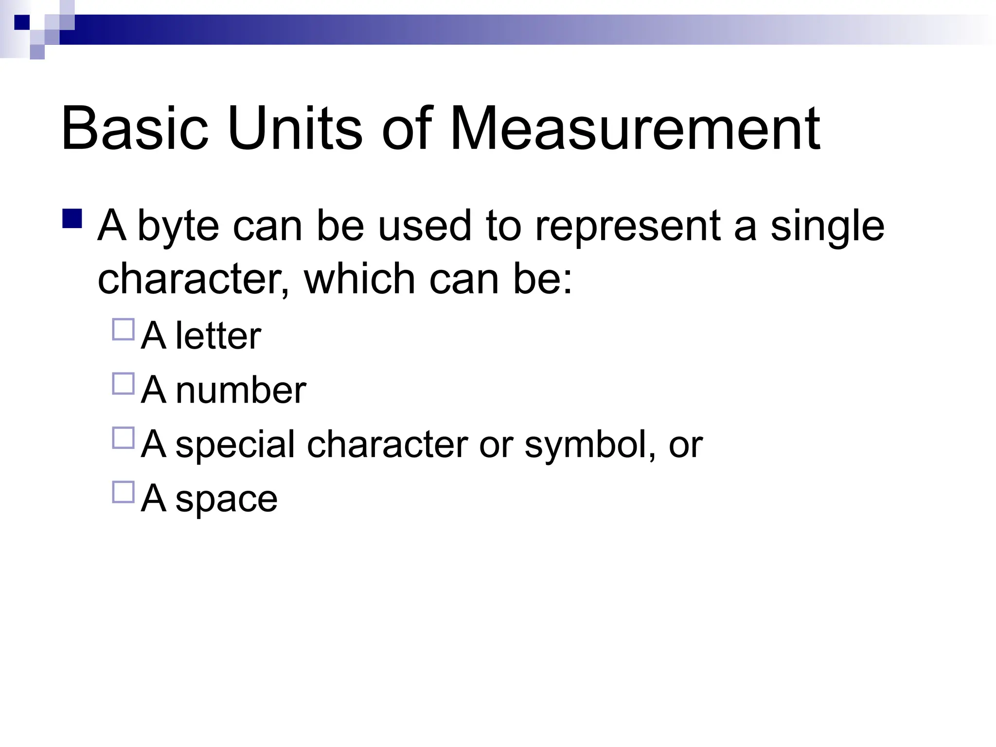 Basic Units of Measurement
 A byte can be used to represent a single
character, which can be:
A letter
A number
A special character or symbol, or
A space
 