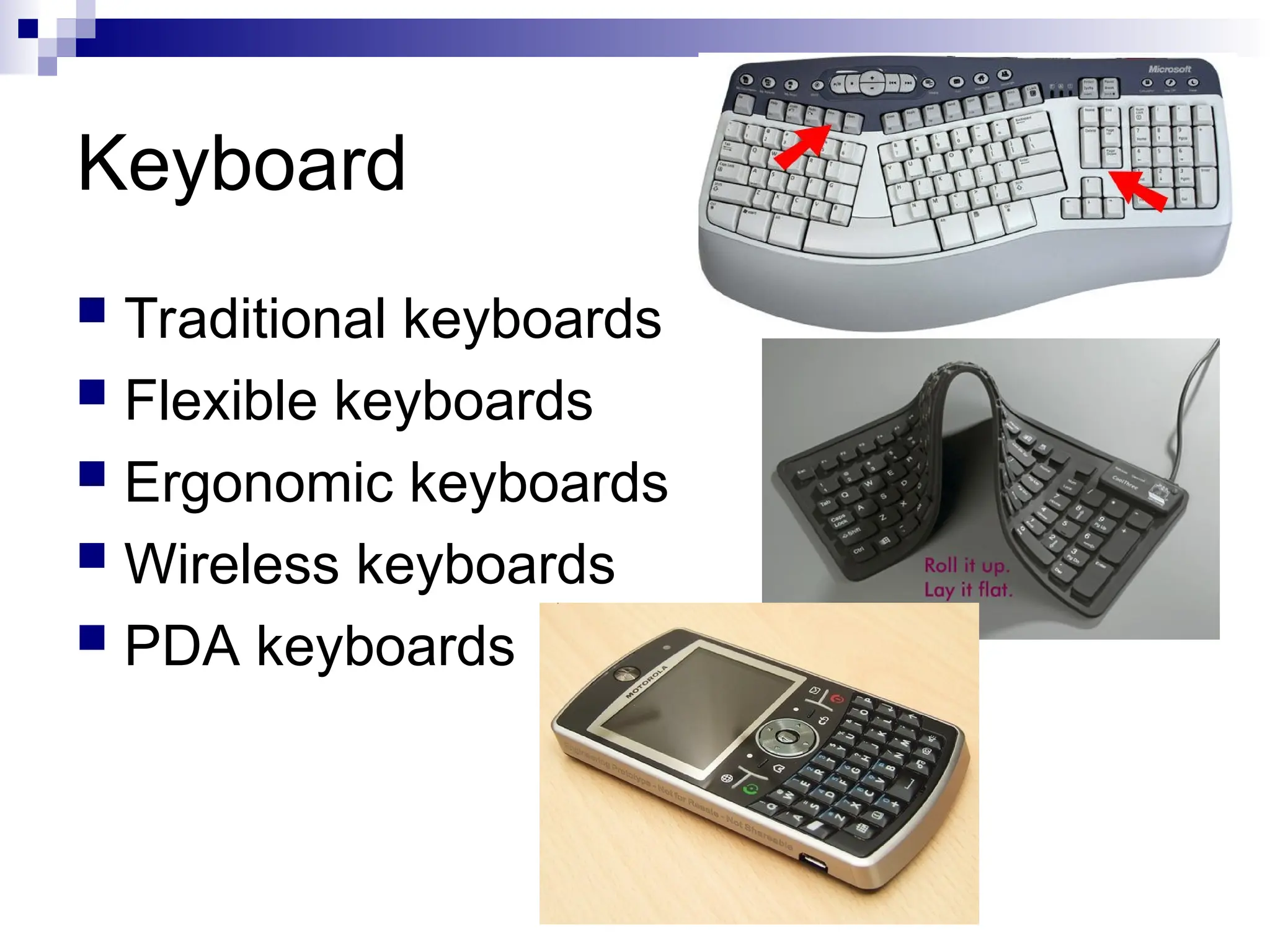 Keyboard
 Traditional keyboards
 Flexible keyboards
 Ergonomic keyboards
 Wireless keyboards
 PDA keyboards
 