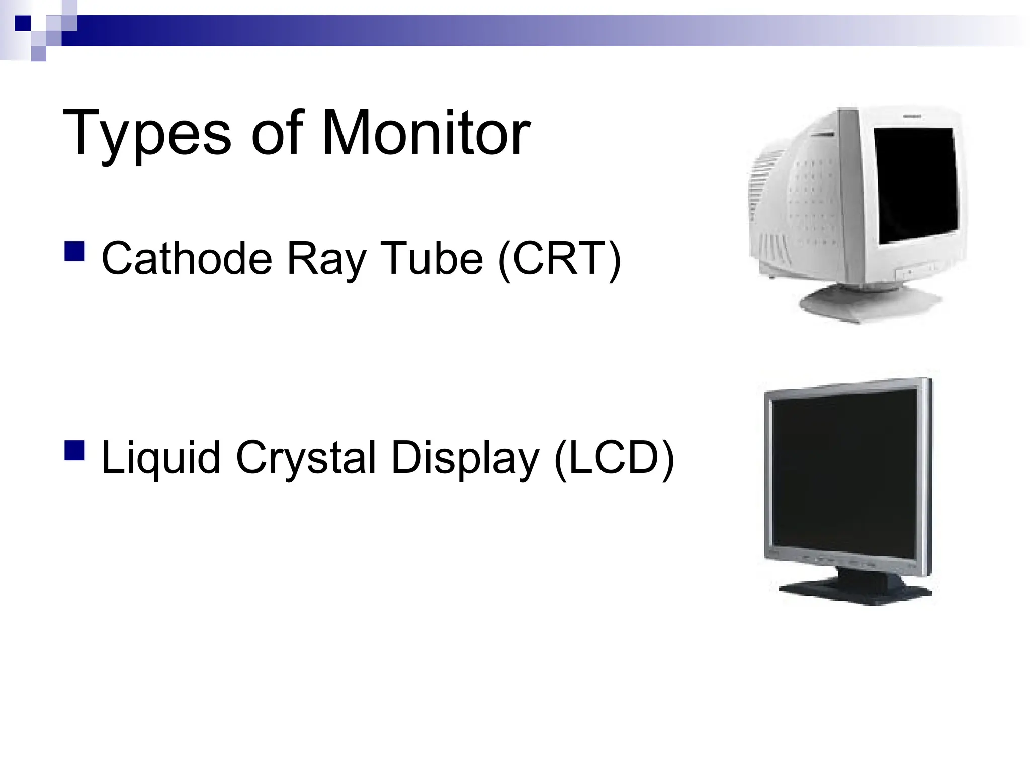 Types of Monitor
 Cathode Ray Tube (CRT)
 Liquid Crystal Display (LCD)
 