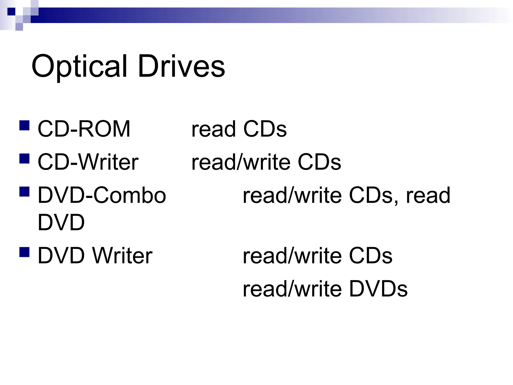 Optical Drives
 CD-ROM read CDs
 CD-Writer read/write CDs
 DVD-Combo read/write CDs, read
DVD
 DVD Writer read/write CDs
read/write DVDs
 