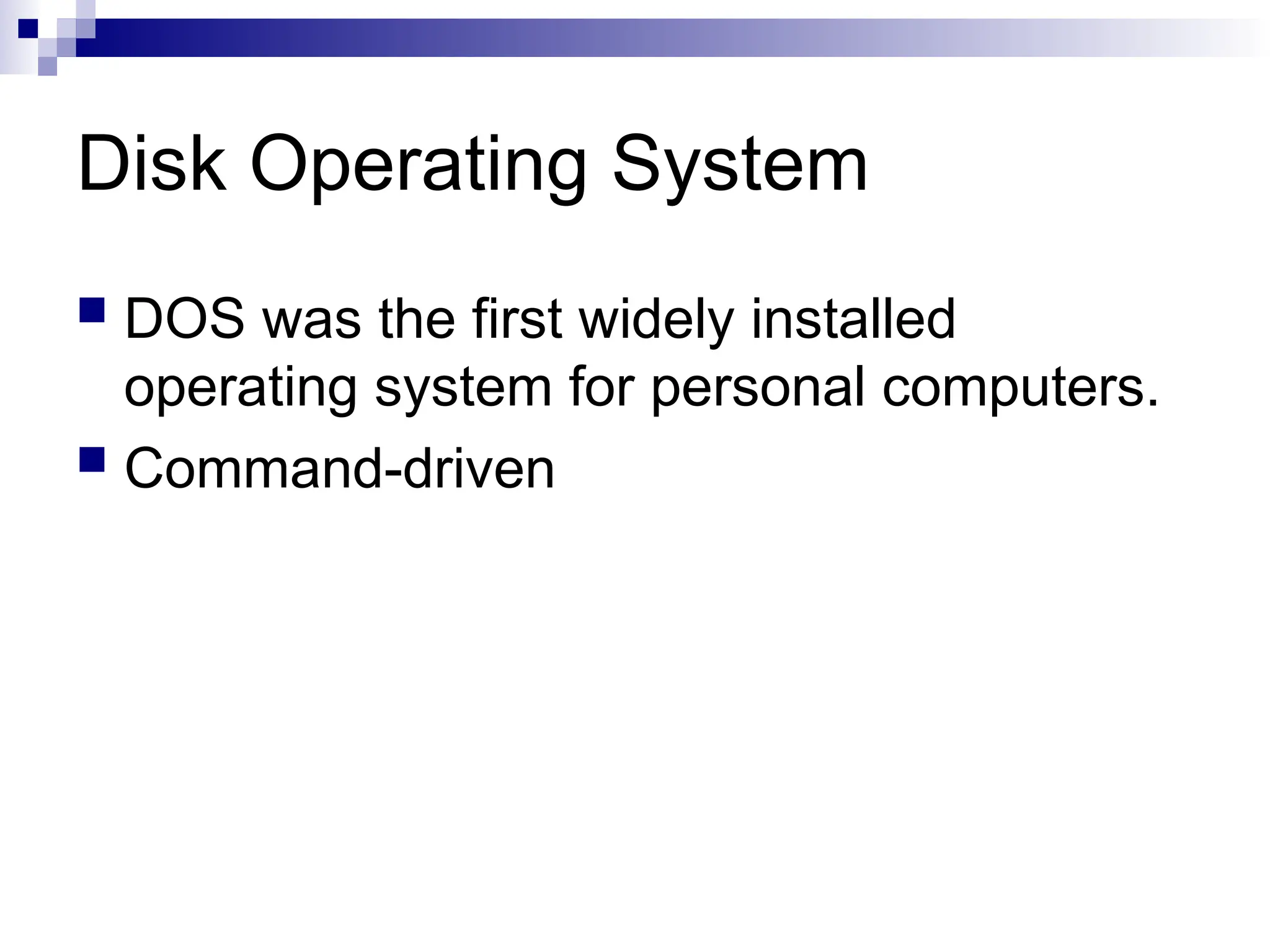 Disk Operating System
 DOS was the first widely installed
operating system for personal computers.
 Command-driven
 