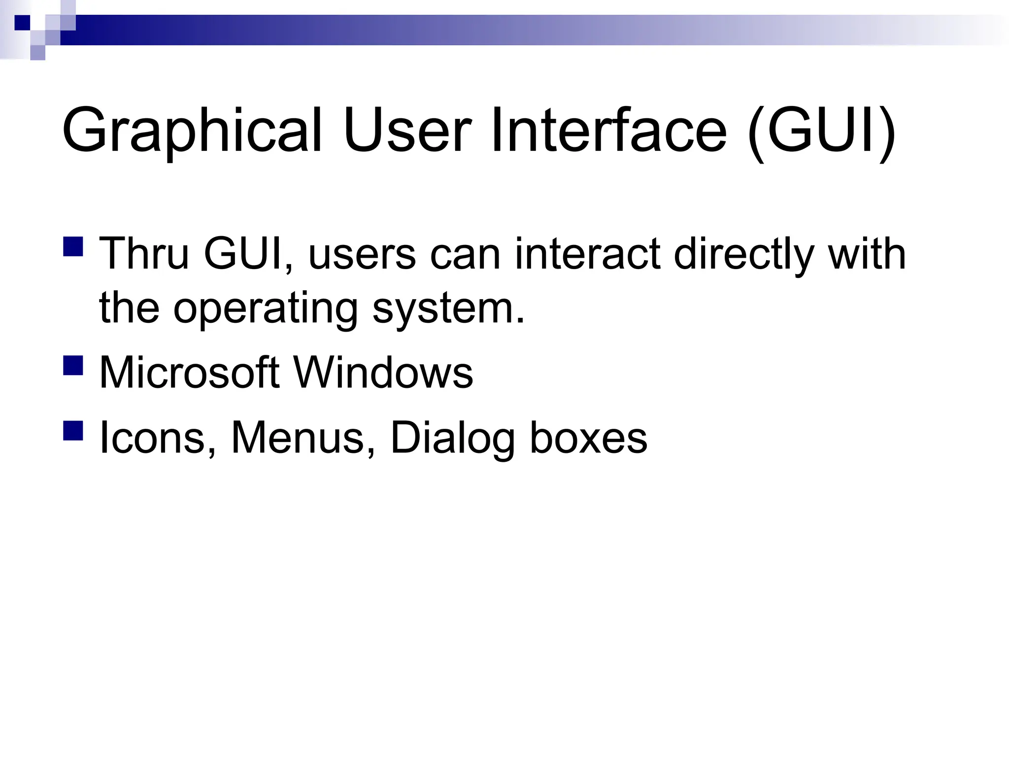 Graphical User Interface (GUI)
 Thru GUI, users can interact directly with
the operating system.
 Microsoft Windows
 Icons, Menus, Dialog boxes
 