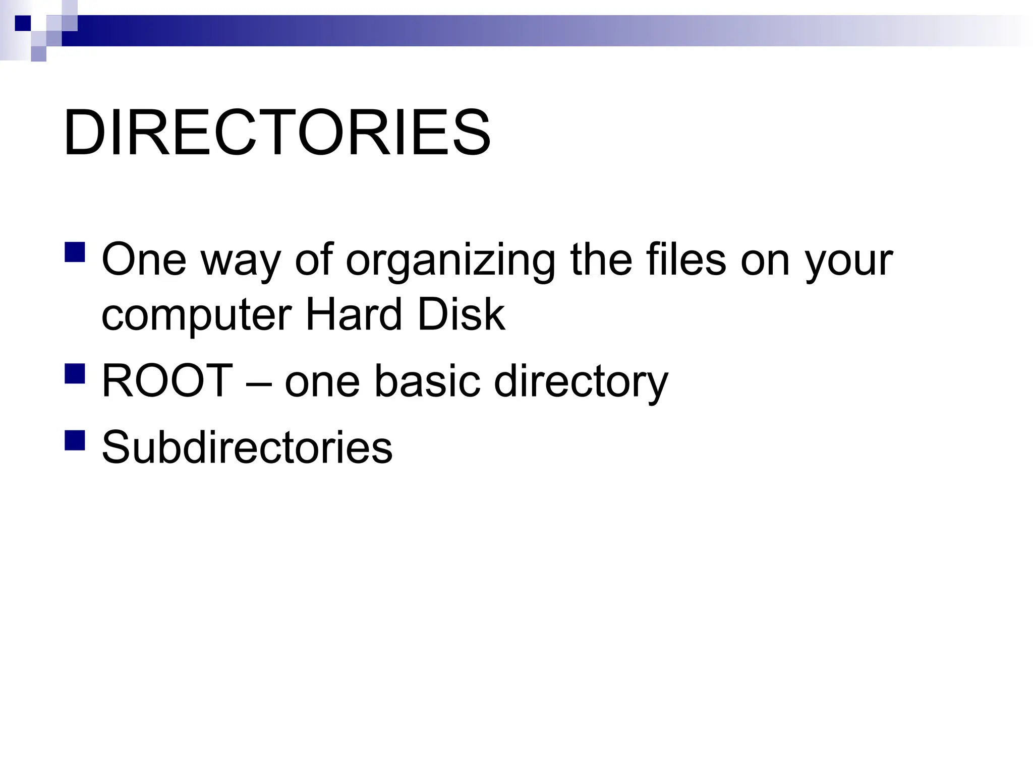 DIRECTORIES
 One way of organizing the files on your
computer Hard Disk
 ROOT – one basic directory
 Subdirectories
 