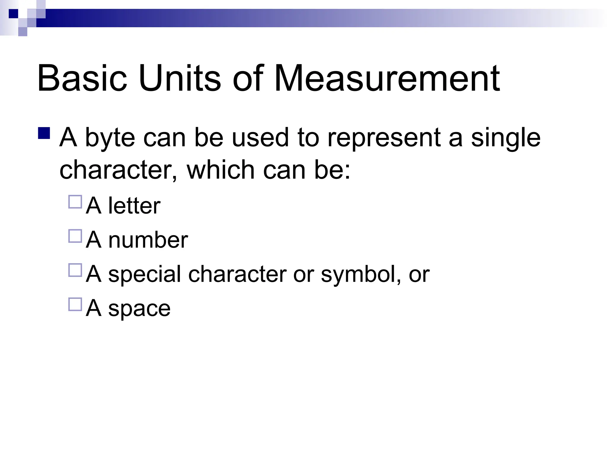 Basic Units of Measurement
 A byte can be used to represent a single
character, which can be:
A letter
A number
A special character or symbol, or
A space
 
