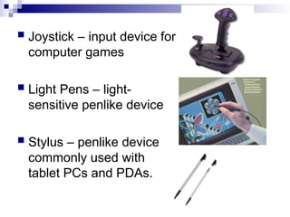  Joystick – input device for
computer games
 Light Pens – light-
sensitive penlike device
 Stylus – penlike device
commonly used with
tablet PCs and PDAs.
 