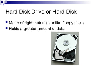 Hard Disk Drive or Hard Disk
 Made of rigid materials unlike floppy disks
 Holds a greater amount of data
 