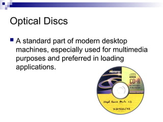 Optical Discs
 A standard part of modern desktop
machines, especially used for multimedia
purposes and preferred in loading
applications.
 