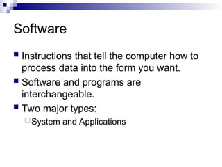 Software
 Instructions that tell the computer how to
process data into the form you want.
 Software and programs are
interchangeable.
 Two major types:
System and Applications
 