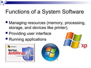 Functions of a System Software
 Managing resources (memory, processing,
storage, and devices like printer).
 Providing user interface
 Running applications
 