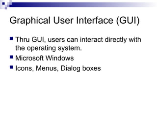 Graphical User Interface (GUI)
 Thru GUI, users can interact directly with
the operating system.
 Microsoft Windows
 Icons, Menus, Dialog boxes
 