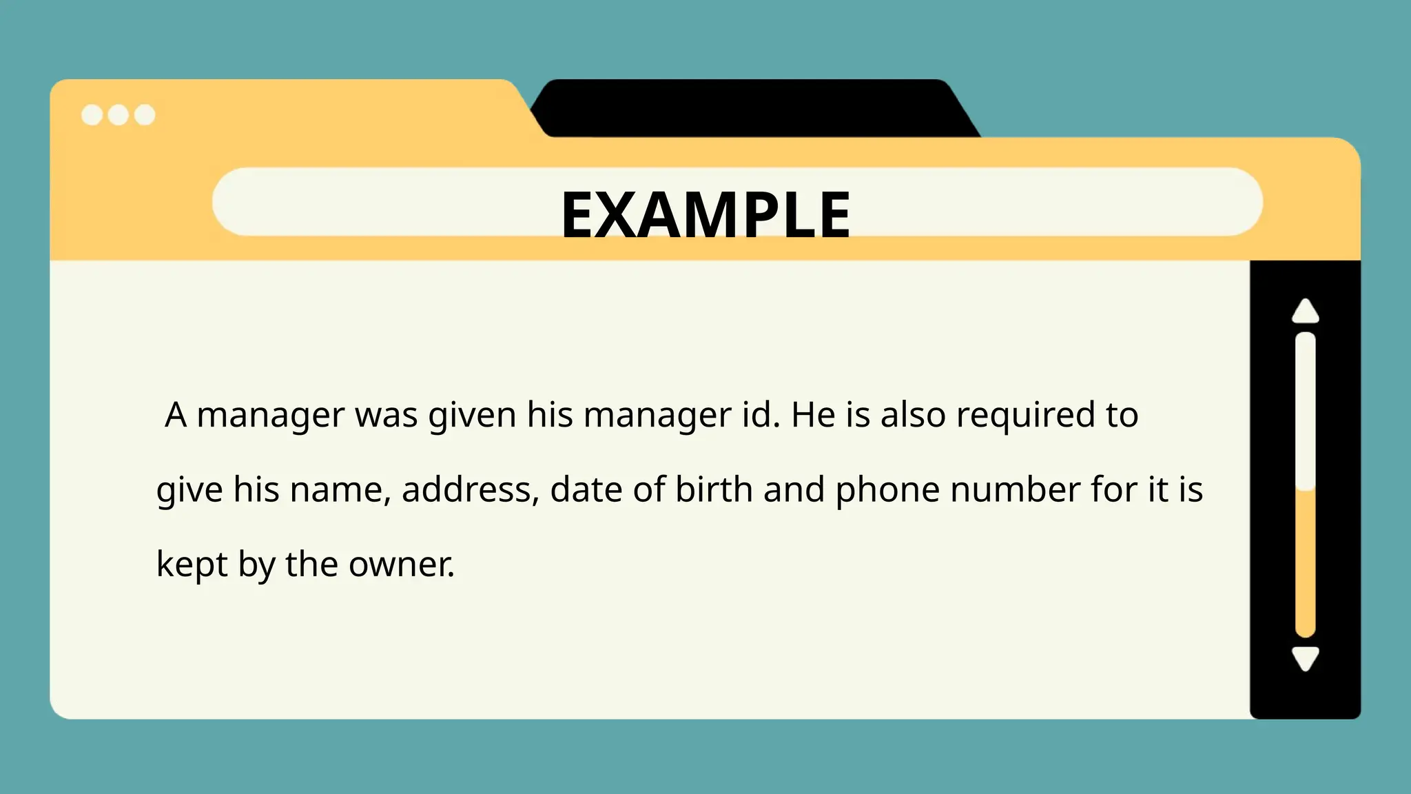 EXAMPLE
A manager was given his manager id. He is also required to
give his name, address, date of birth and phone number for it is
kept by the owner.
 