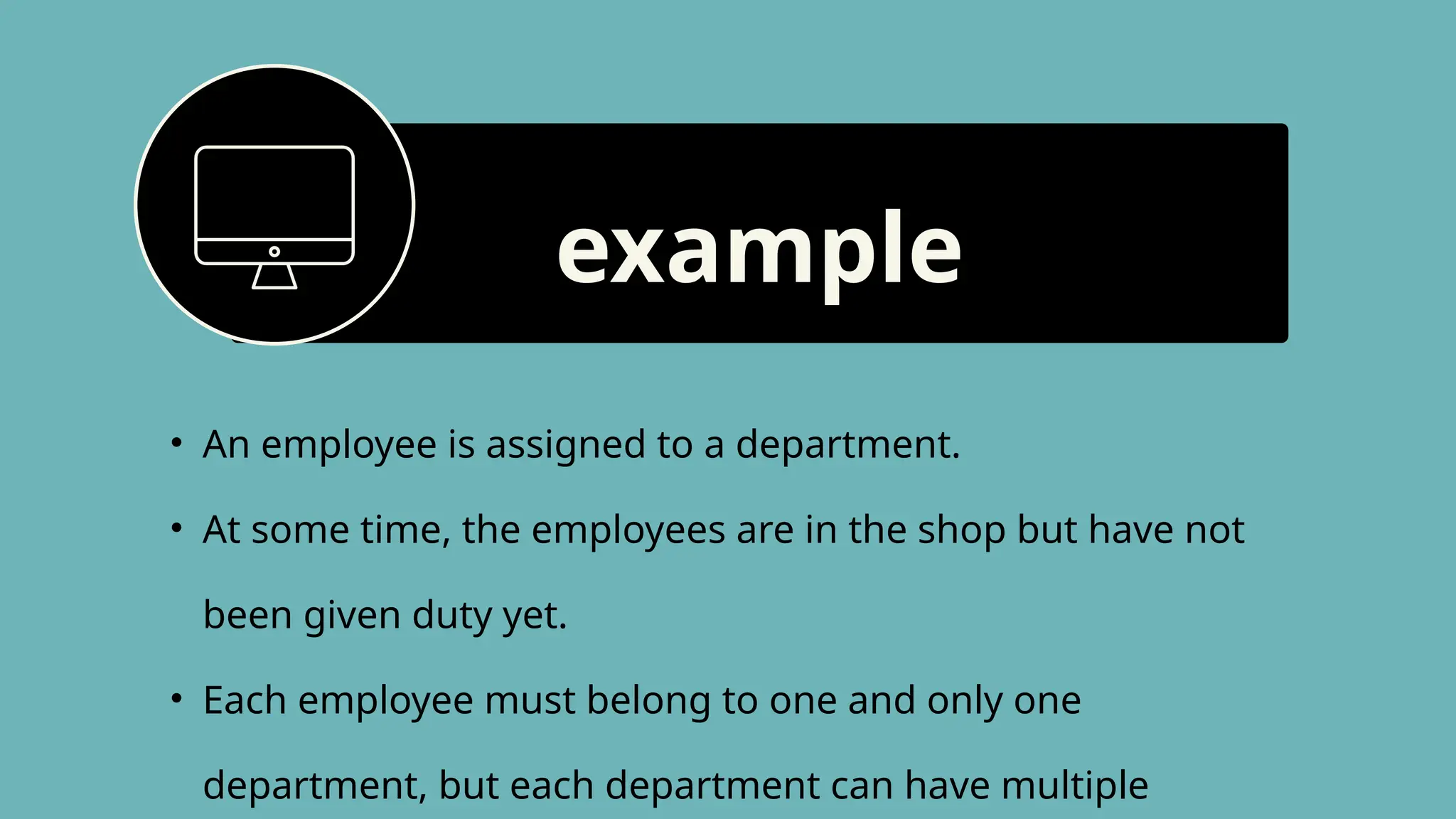 &bull; An employee is assigned to a department.
&bull; At some time, the employees are in the shop but have not
been given duty yet.
&bull; Each employee must belong to one and only one
department, but each department can have multiple
example
 