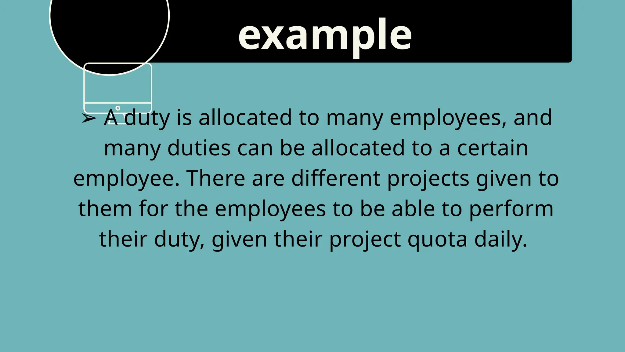 example
➢ A duty is allocated to many employees, and
many duties can be allocated to a certain
employee. There are different projects given to
them for the employees to be able to perform
their duty, given their project quota daily.
 