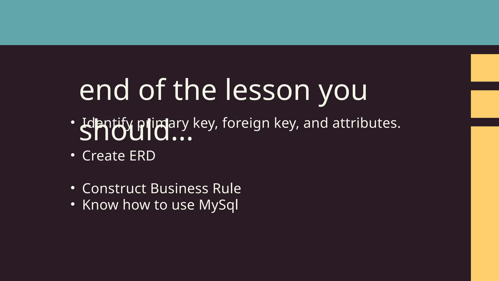 &bull; Identify primary key, foreign key, and attributes.
&bull; Create ERD
&bull; Construct Business Rule
&bull; Know how to use MySql
end of the lesson you
should...
 