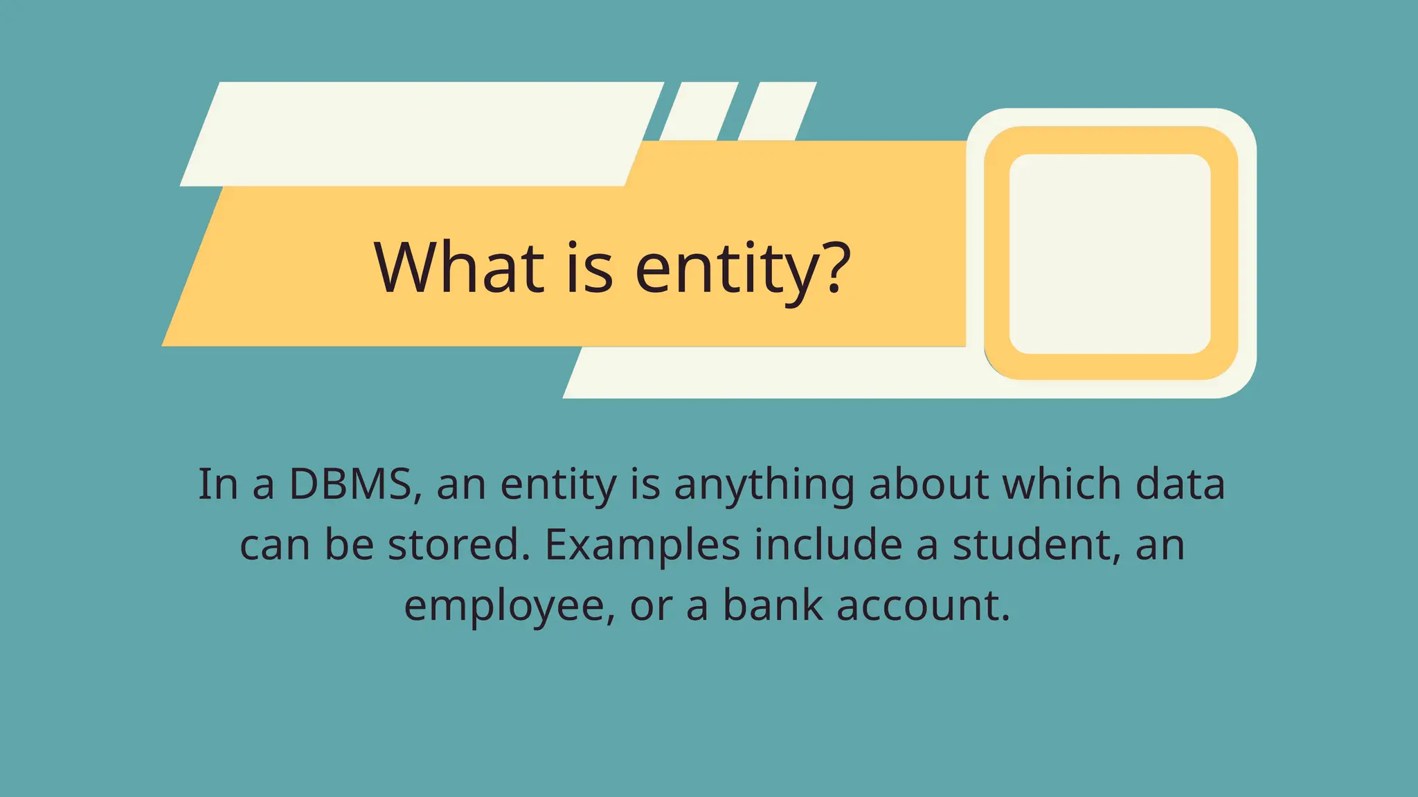 What is entity?
In a DBMS, an entity is anything about which data
can be stored. Examples include a student, an
employee, or a bank account.
 