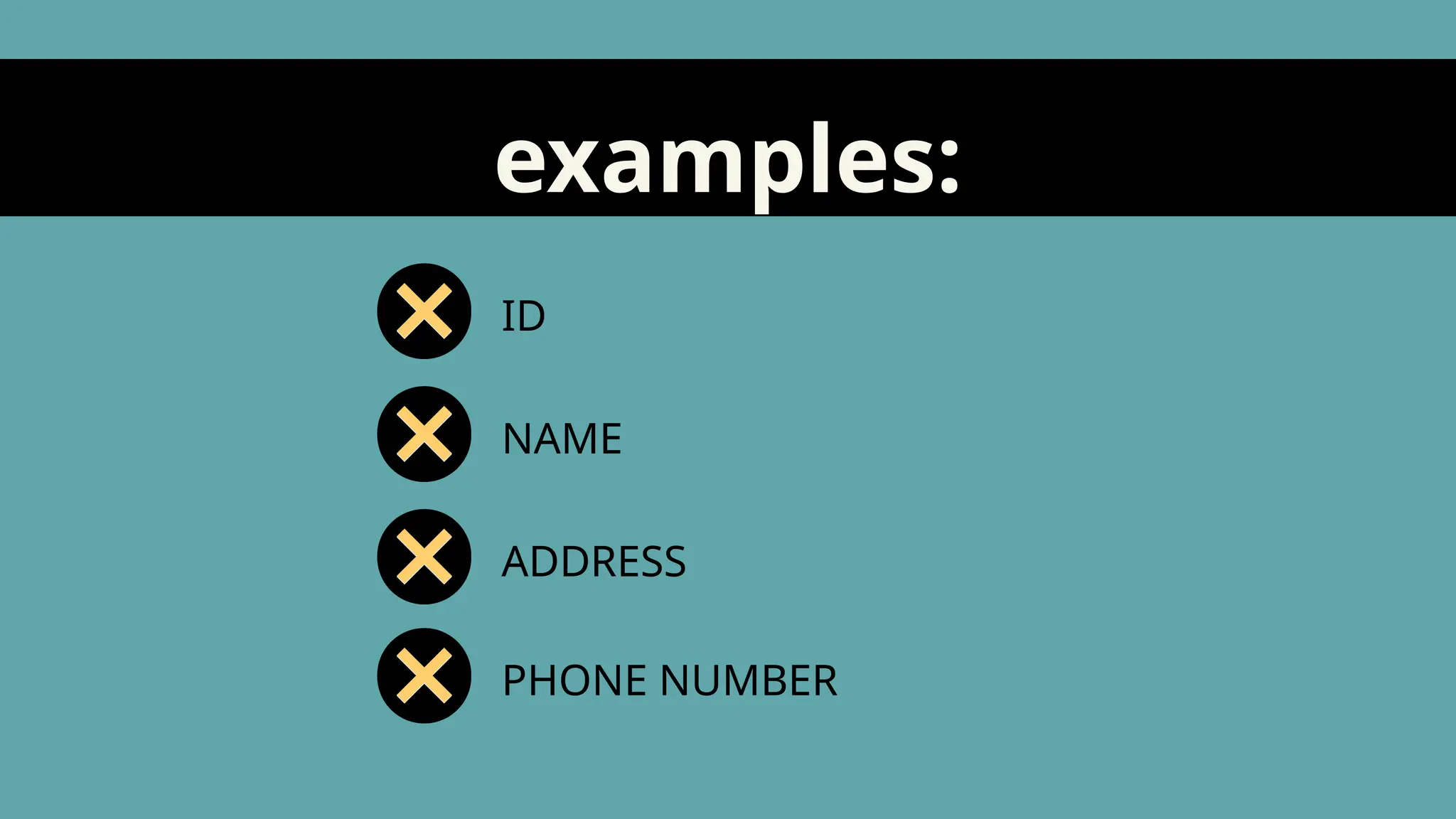 examples:
ID
NAME
ADDRESS
PHONE NUMBER
 