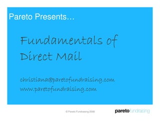 Pareto Presents…


  Fundamentals of
  Direct Mail
  christiana@paretofundraising.com
  www.paretofundraising.com


                 © Pareto Fundraising 2008
 