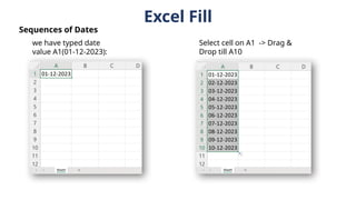 Excel Fill
we have typed date
value A1(01-12-2023):
Select cell on A1 -> Drag &
Drop till A10
Sequences of Dates
 