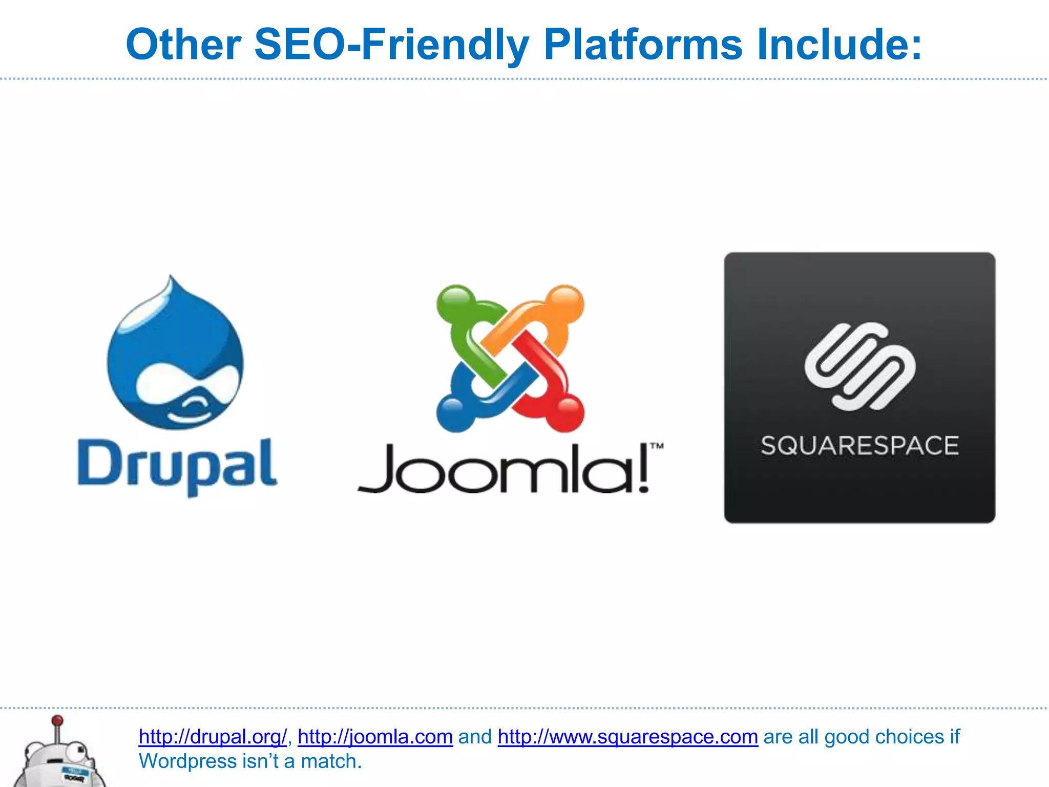 Other SEO-Friendly Platforms Include:




http://drupal.org/, http://joomla.com and http://www.squarespace.com are all good choices if
Wordpress isn’t a match.
 