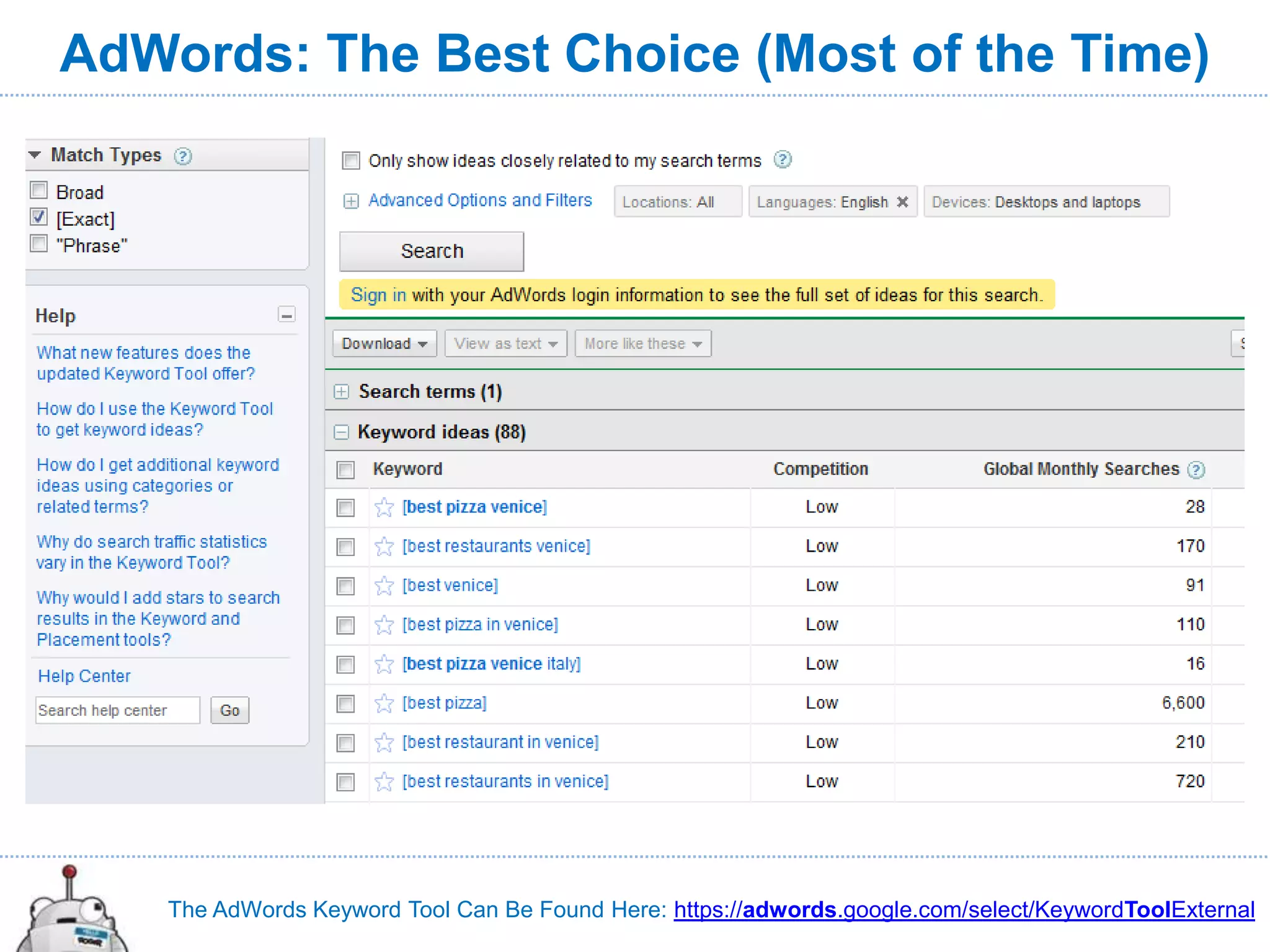 AdWords: The Best Choice (Most of the Time)




    The AdWords Keyword Tool Can Be Found Here: https://adwords.google.com/select/KeywordToolExternal
 